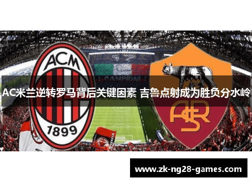 AC米兰逆转罗马背后关键因素 吉鲁点射成为胜负分水岭