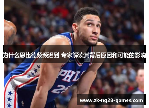 为什么恩比德频频迟到 专家解读其背后原因和可能的影响