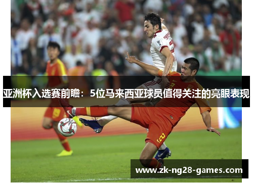 亚洲杯入选赛前瞻：5位马来西亚球员值得关注的亮眼表现