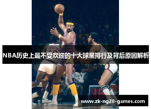 NBA历史上最不受欢迎的十大球星排行及背后原因解析
