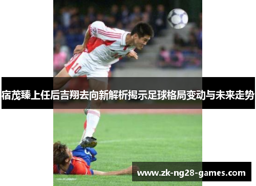 宿茂臻上任后吉翔去向新解析揭示足球格局变动与未来走势