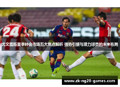 尤文图斯夏季转会市场五大焦点解析 强势引援与潜力球员的未来布局