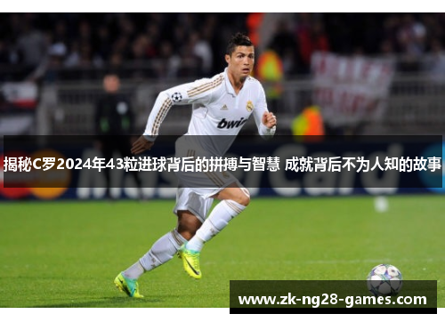 揭秘C罗2024年43粒进球背后的拼搏与智慧 成就背后不为人知的故事