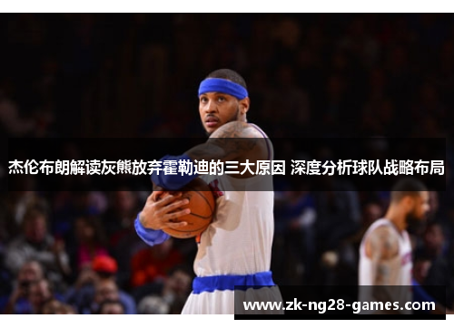 杰伦布朗解读灰熊放弃霍勒迪的三大原因 深度分析球队战略布局