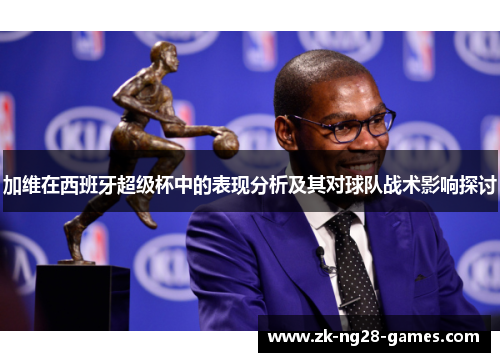 加维在西班牙超级杯中的表现分析及其对球队战术影响探讨