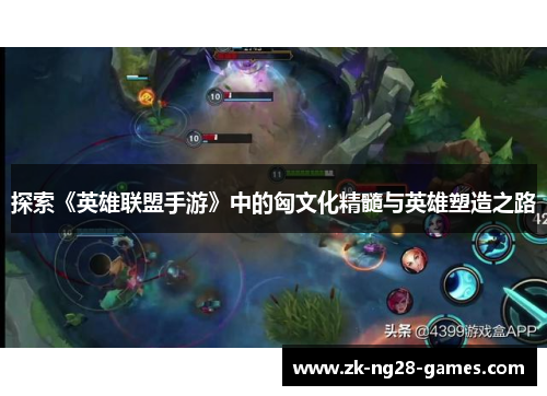 探索《英雄联盟手游》中的匈文化精髓与英雄塑造之路