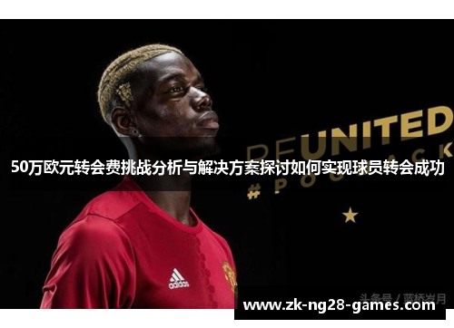 50万欧元转会费挑战分析与解决方案探讨如何实现球员转会成功