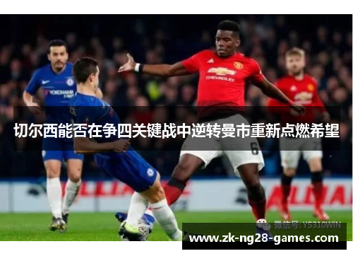 切尔西能否在争四关键战中逆转曼市重新点燃希望