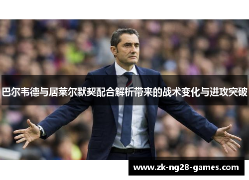 巴尔韦德与居莱尔默契配合解析带来的战术变化与进攻突破