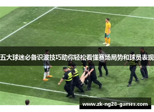 五大球迷必备识波技巧助你轻松看懂赛场局势和球员表现