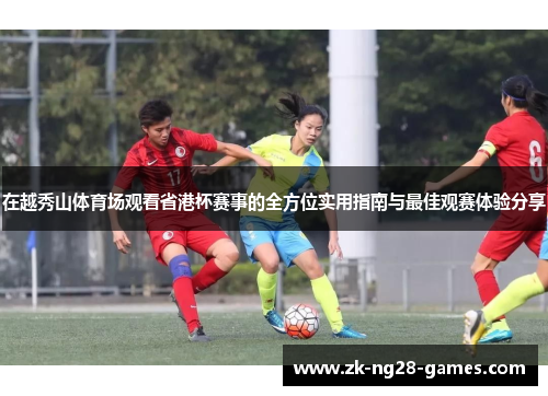 在越秀山体育场观看省港杯赛事的全方位实用指南与最佳观赛体验分享