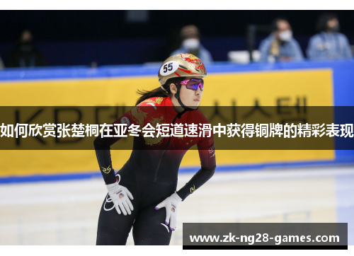 如何欣赏张楚桐在亚冬会短道速滑中获得铜牌的精彩表现