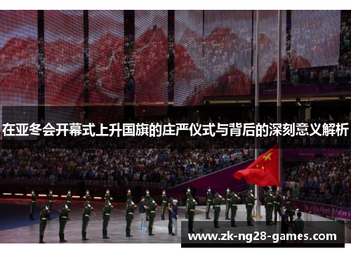 在亚冬会开幕式上升国旗的庄严仪式与背后的深刻意义解析
