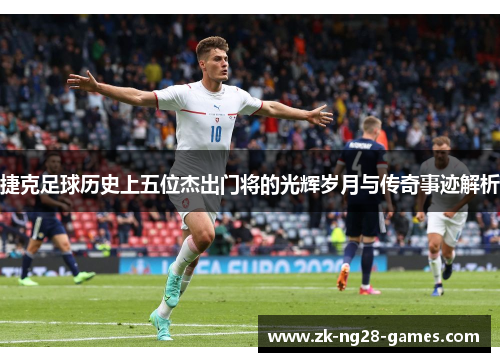 捷克足球历史上五位杰出门将的光辉岁月与传奇事迹解析