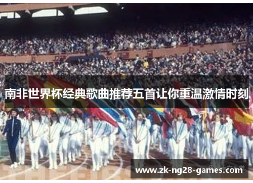 南非世界杯经典歌曲推荐五首让你重温激情时刻