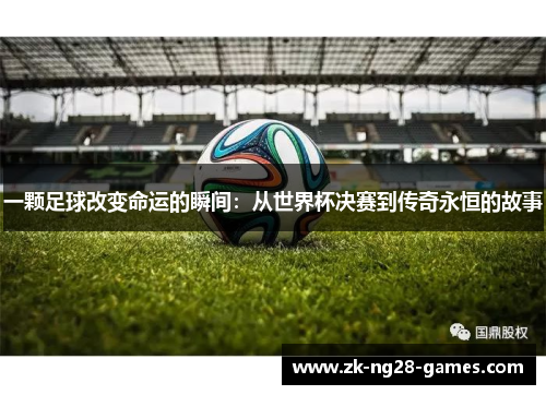 一颗足球改变命运的瞬间：从世界杯决赛到传奇永恒的故事