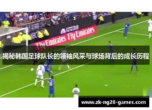 揭秘韩国足球队长的领袖风采与球场背后的成长历程