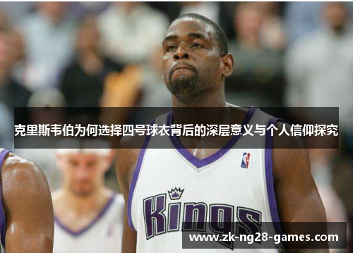 克里斯韦伯为何选择四号球衣背后的深层意义与个人信仰探究