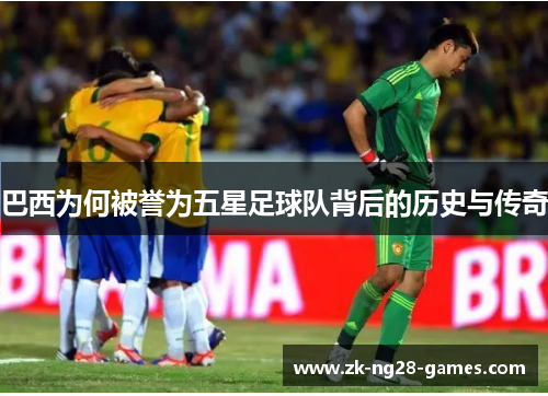 巴西为何被誉为五星足球队背后的历史与传奇