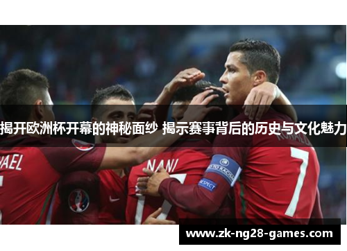 揭开欧洲杯开幕的神秘面纱 揭示赛事背后的历史与文化魅力