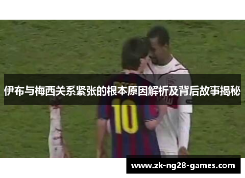 伊布与梅西关系紧张的根本原因解析及背后故事揭秘