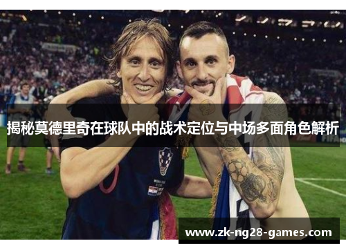 揭秘莫德里奇在球队中的战术定位与中场多面角色解析