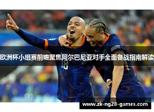 欧洲杯小组赛前瞻聚焦阿尔巴尼亚对手全面备战指南解读