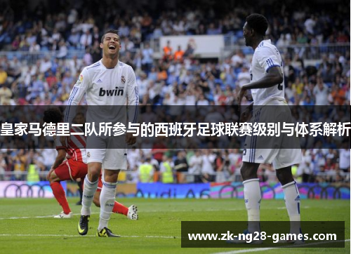 皇家马德里二队所参与的西班牙足球联赛级别与体系解析