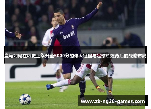 皇马如何在历史上攀升至5000分的伟大征程与足球辉煌背后的战略布局