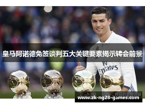 皇马阿诺德免签谈判五大关键要素揭示转会前景