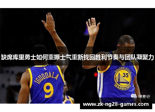 缺席库里勇士如何重振士气重新找回胜利节奏与团队凝聚力