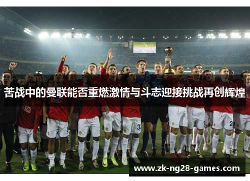 苦战中的曼联能否重燃激情与斗志迎接挑战再创辉煌