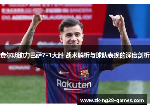 费尔明助力巴萨7-1大胜 战术解析与球队表现的深度剖析