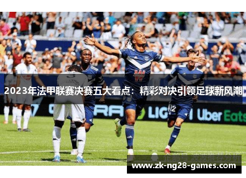 2023年法甲联赛决赛五大看点：精彩对决引领足球新风潮