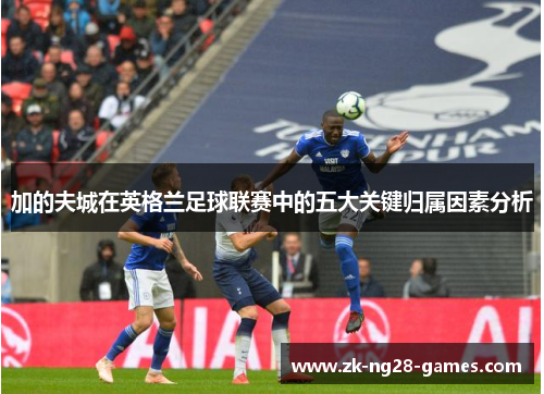 加的夫城在英格兰足球联赛中的五大关键归属因素分析