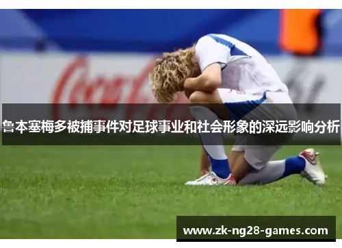 鲁本塞梅多被捕事件对足球事业和社会形象的深远影响分析