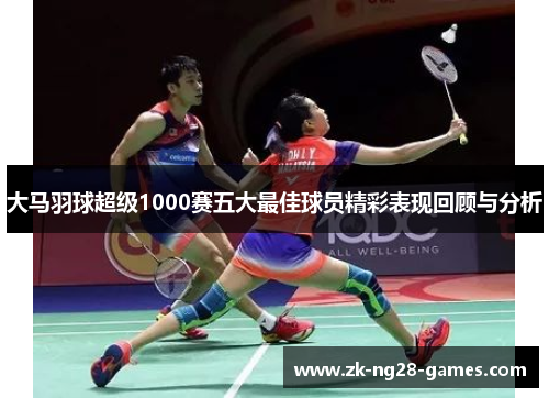 大马羽球超级1000赛五大最佳球员精彩表现回顾与分析