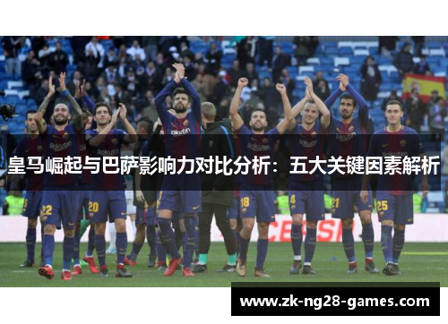 皇马崛起与巴萨影响力对比分析：五大关键因素解析