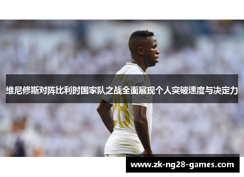 维尼修斯对阵比利时国家队之战全面展现个人突破速度与决定力