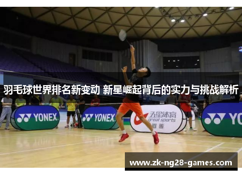 羽毛球世界排名新变动 新星崛起背后的实力与挑战解析